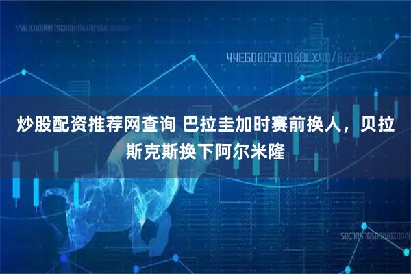 炒股配资推荐网查询 巴拉圭加时赛前换人，贝拉斯克斯换下阿尔米隆