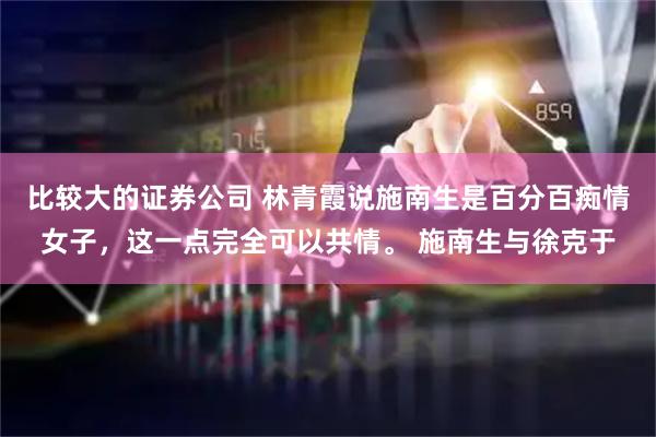 比较大的证券公司 林青霞说施南生是百分百痴情女子，这一点完全可以共情。 施南生与徐克于
