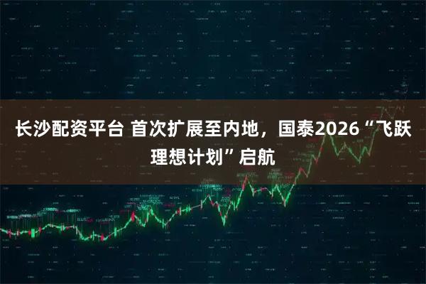 长沙配资平台 首次扩展至内地，国泰2026“飞跃理想计划”启航