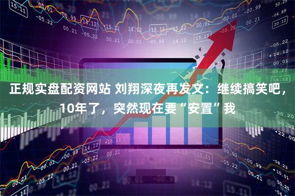 正规实盘配资网站 刘翔深夜再发文：继续搞笑吧，10年了，突然现在要“安置”我
