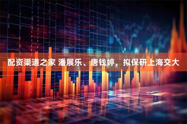 配资渠道之家 潘展乐、唐钱婷，拟保研上海交大