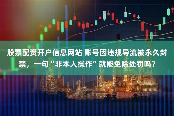 股票配资开户信息网站 账号因违规导流被永久封禁，一句“非本人操作”就能免除处罚吗？