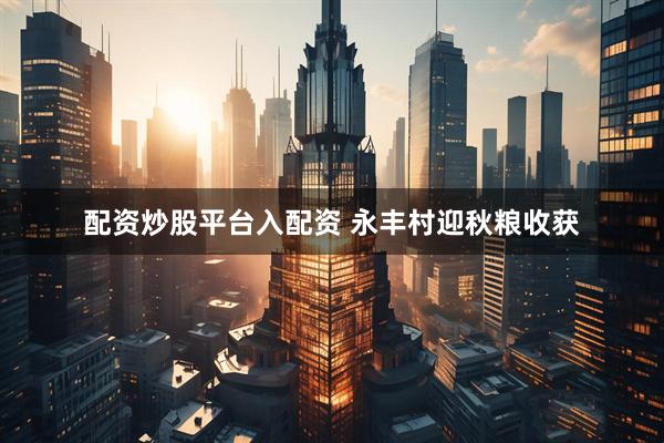 配资炒股平台入配资 永丰村迎秋粮收获