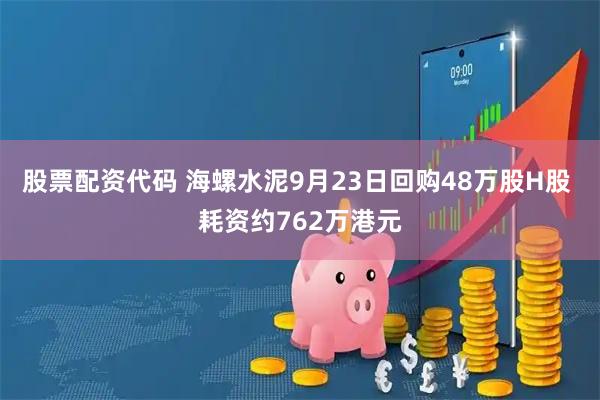 股票配资代码 海螺水泥9月23日回购48万股H股 耗资约762万港元