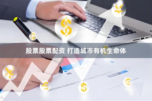 股票股票配资 打造城市有机生命体