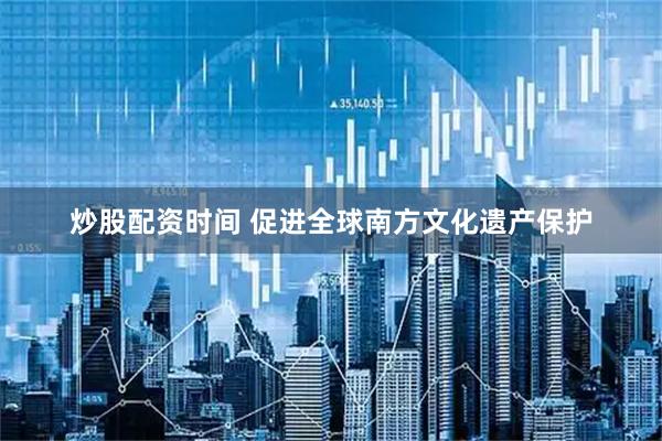 炒股配资时间 促进全球南方文化遗产保护
